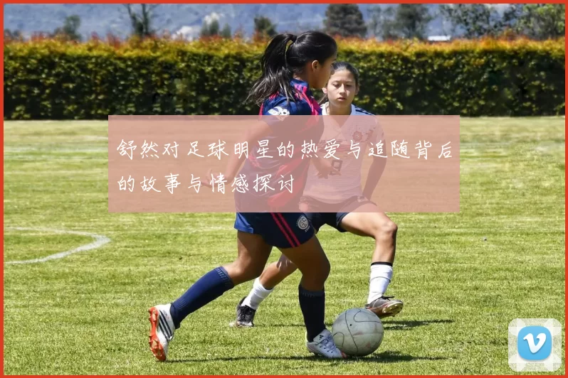 舒然对足球明星的热爱与追随背后的故事与情感探讨