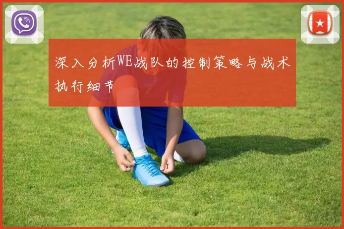 深入分析WE战队的控制策略与战术执行细节