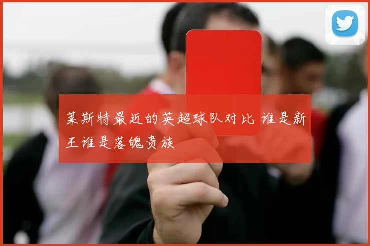 莱斯特最近的英超球队对比 谁是新王谁是落魄贵族