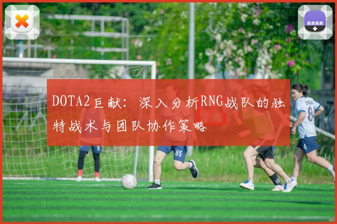 DOTA2巨献：深入分析RNG战队的独特战术与团队协作策略