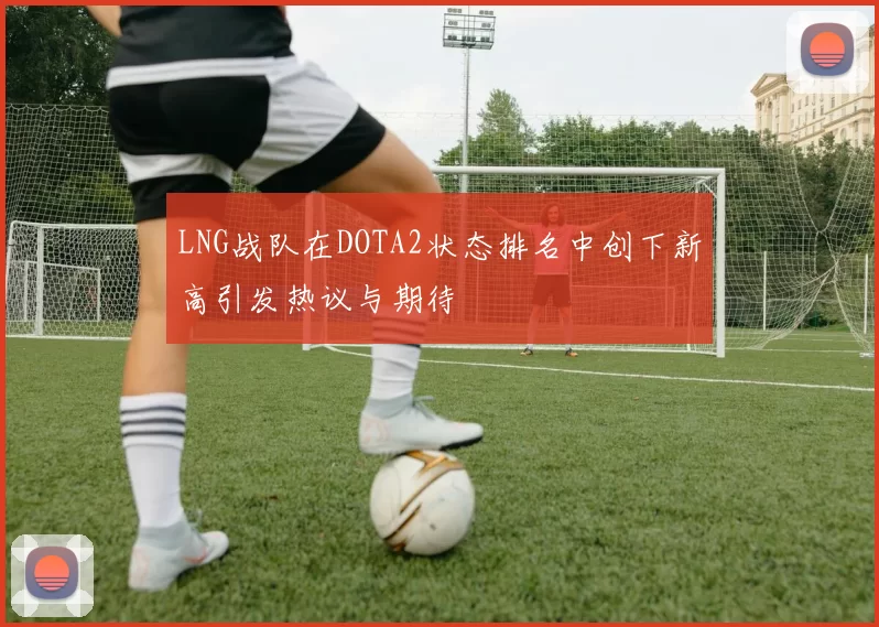 LNG战队在DOTA2状态排名中创下新高引发热议与期待